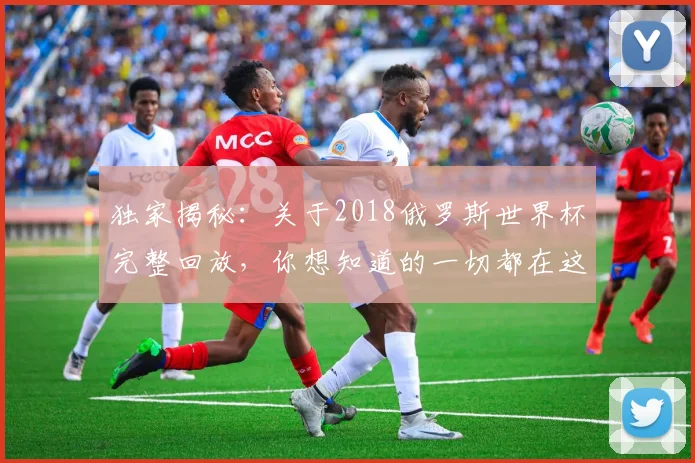 独家揭秘：关于2018俄罗斯世界杯完整回放，你想知道的一切都在这里