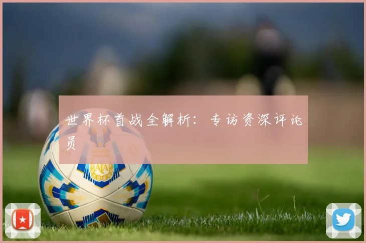世界杯首战全解析：专访资深评论员
