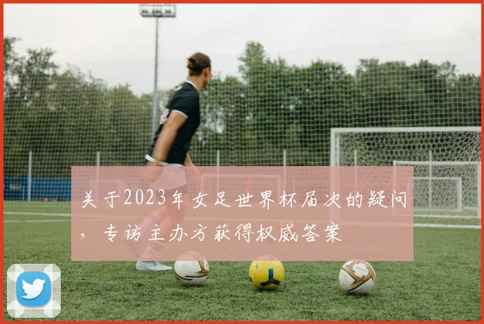 关于2023年女足世界杯届次的疑问，专访主办方获得权威答案