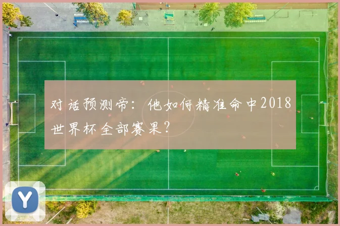 对话预测帝：他如何精准命中2018世界杯全部赛果？