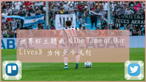 世界杯主题曲《The Time of Our Lives》为何至今流行
