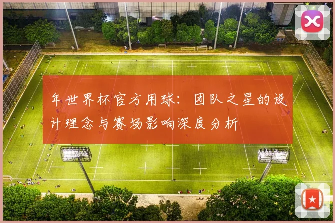 年世界杯官方用球：团队之星的设计理念与赛场影响深度分析