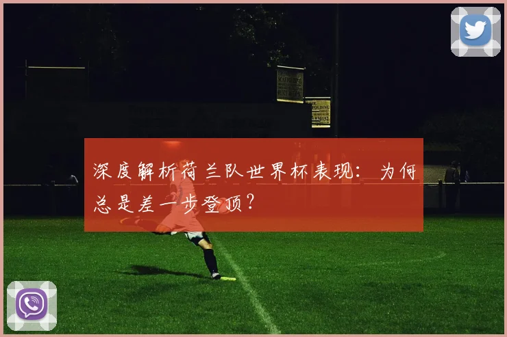 深度解析荷兰队世界杯表现：为何总是差一步登顶？