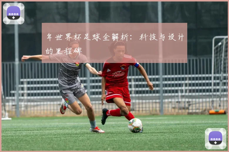 年世界杯足球全解析：科技与设计的里程碑