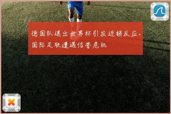 德国队退出世界杯引发连锁反应，国际足联遭遇信誉危机