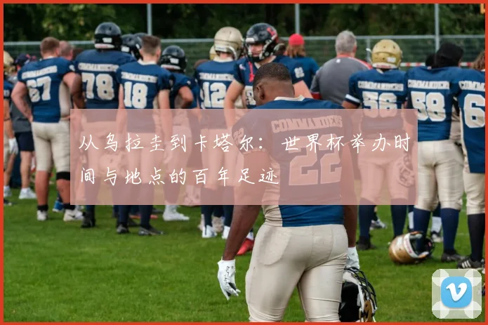 从乌拉圭到卡塔尔：世界杯举办时间与地点的百年足迹