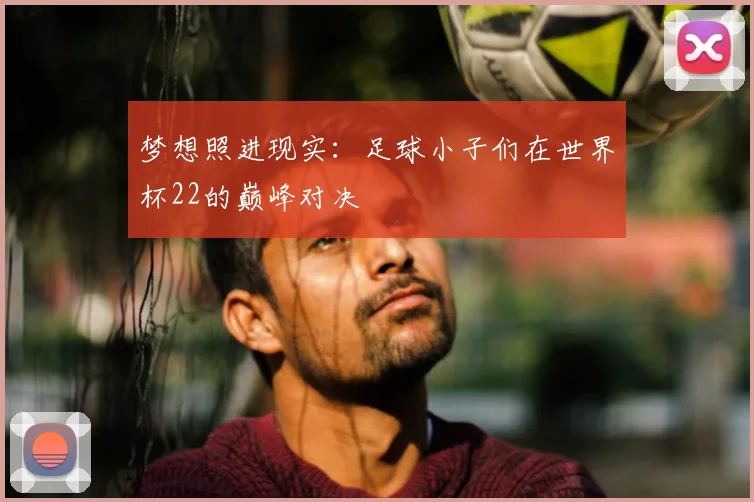梦想照进现实：足球小子们在世界杯22的巅峰对决