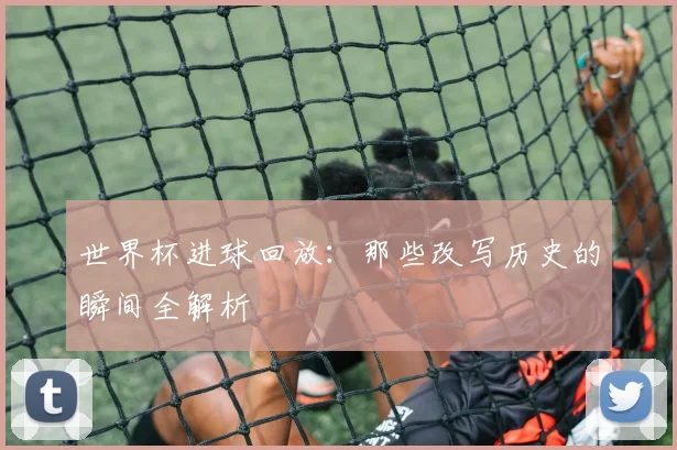 世界杯进球回放：那些改写历史的瞬间全解析