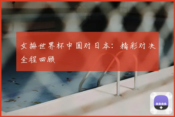女排世界杯中国对日本:精彩对决全程回顾