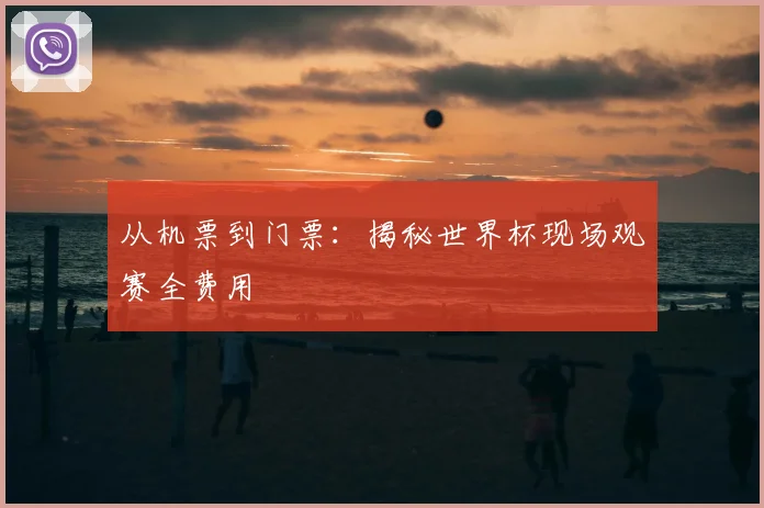 从机票到门票：揭秘世界杯现场观赛全费用
