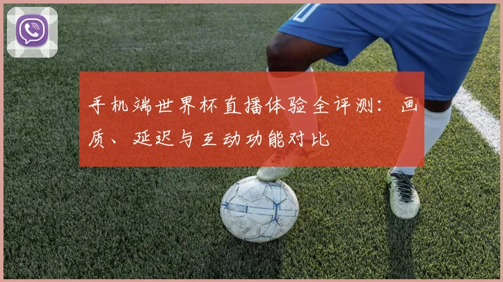 手机端世界杯直播体验全评测:画质、延迟与互动功能对比