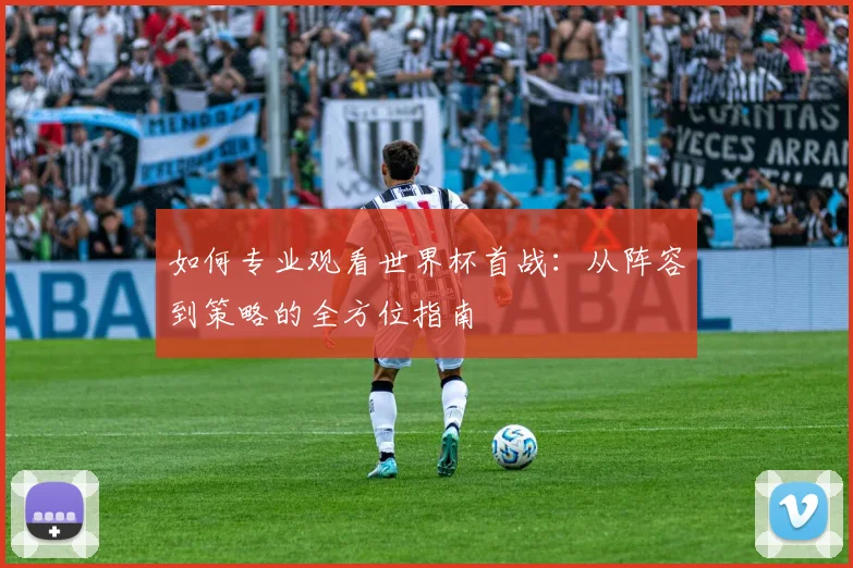 如何专业观看世界杯首战：从阵容到策略的全方位指南