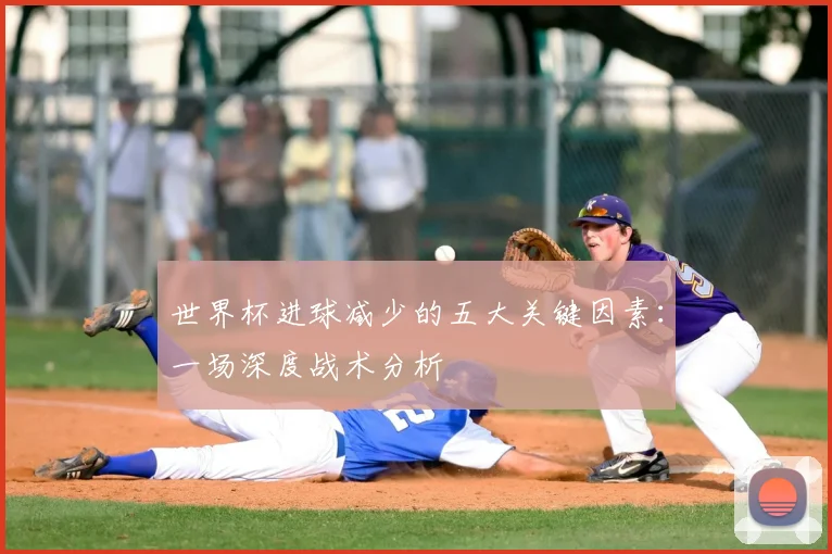 世界杯进球减少的五大关键因素:一场深度战术分析