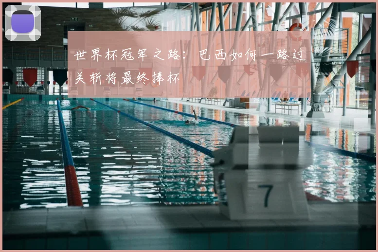 世界杯冠军之路:巴西如何一路过关斩将最终捧杯