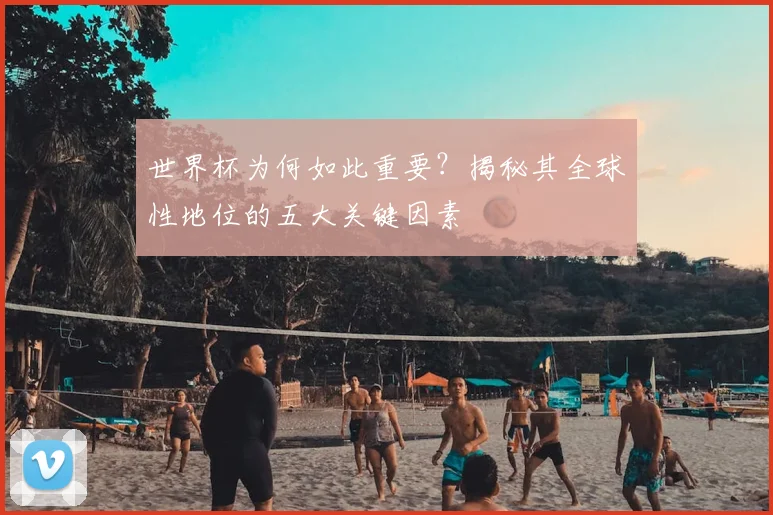 世界杯为何如此重要?揭秘其全球性地位的五大关键因素