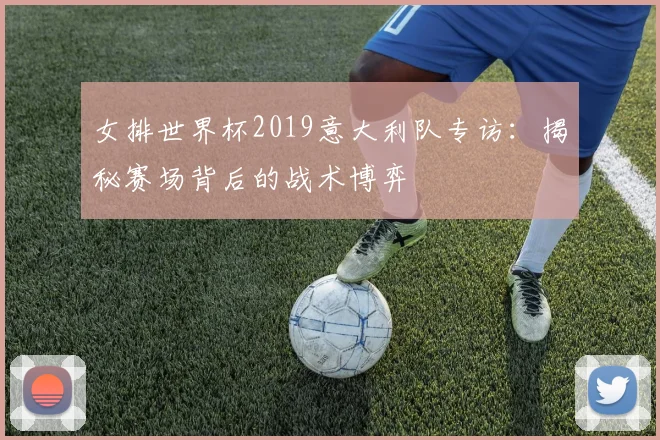 女排世界杯2019意大利队专访:揭秘赛场背后的战术博弈