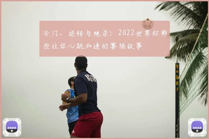 冷门、逆转与绝杀：2022世界杯那些让你心跳加速的赛场故事