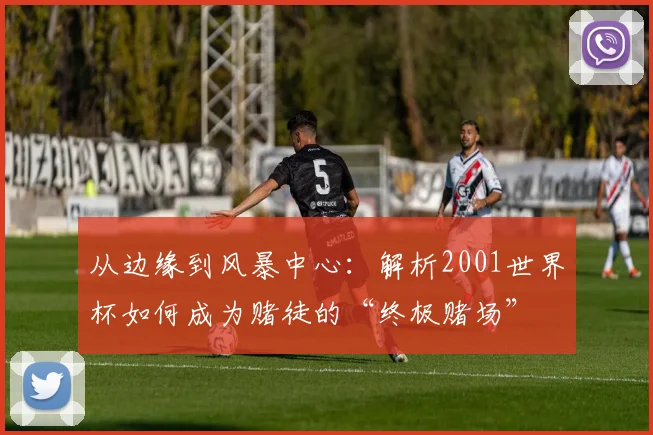 从边缘到风暴中心:解析2001世界杯如何成为赌徒的“终极赌场”