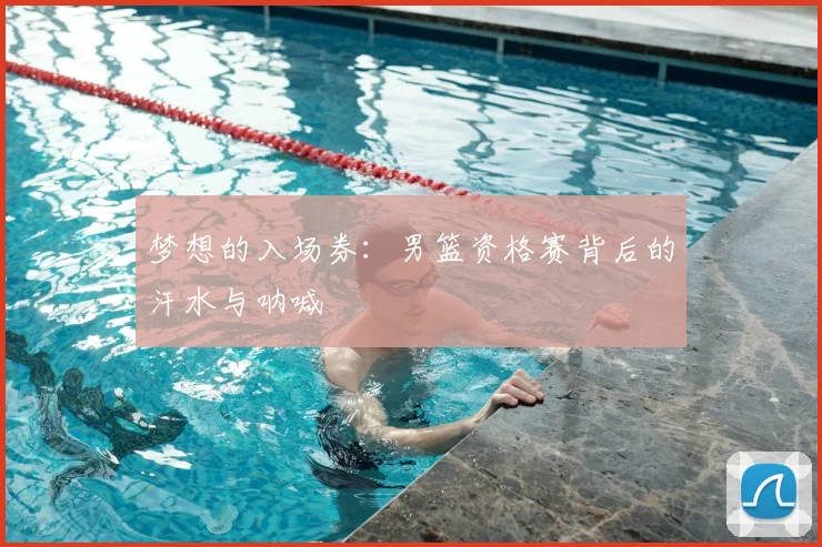 梦想的入场券：男篮资格赛背后的汗水与呐喊