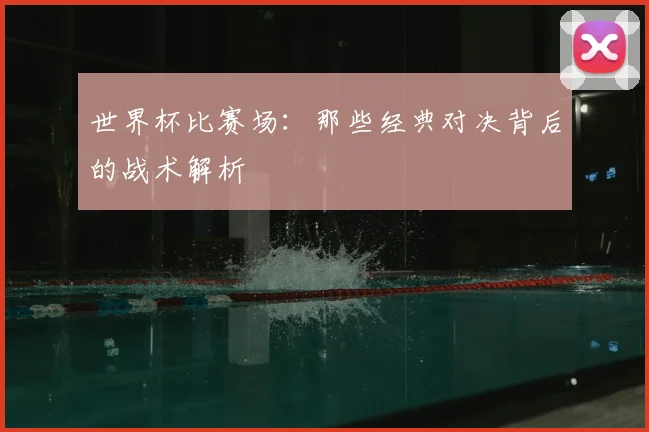 世界杯比赛场:那些经典对决背后的战术解析