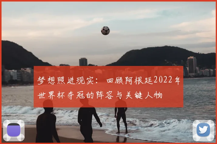 梦想照进现实：回顾阿根廷2022年世界杯夺冠的阵容与关键人物