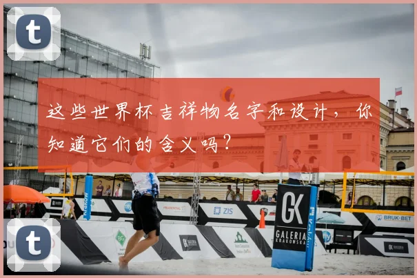 这些世界杯吉祥物名字和设计，你知道它们的含义吗？