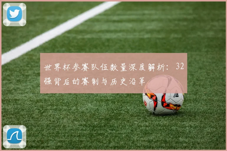 世界杯参赛队伍数量深度解析:32强背后的赛制与历史沿革