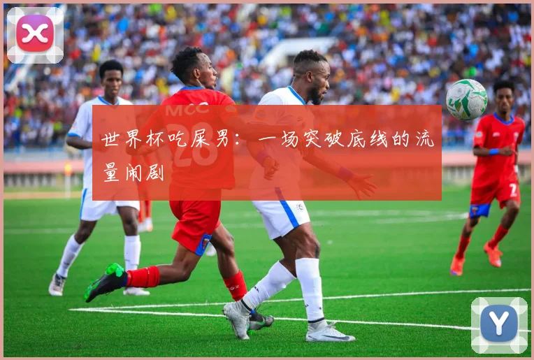 世界杯吃屎男:一场突破底线的流量闹剧