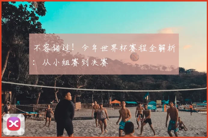 不容错过！今年世界杯赛程全解析：从小组赛到决赛