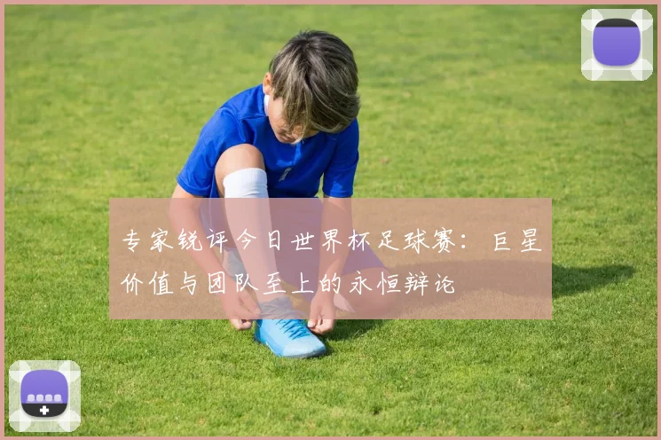 专家锐评今日世界杯足球赛：巨星价值与团队至上的永恒辩论