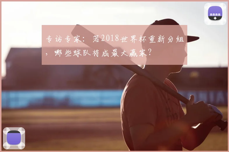 专访专家:若2018世界杯重新分组,哪些球队将成最大赢家?