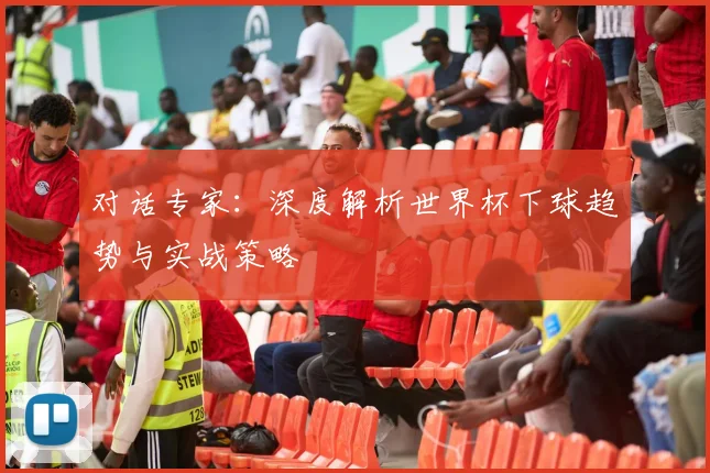 对话专家：深度解析世界杯下球趋势与实战策略