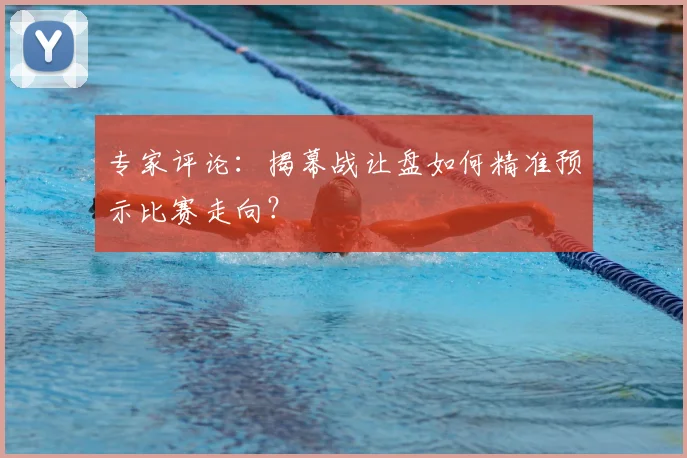专家评论:揭幕战让盘如何精准预示比赛走向?