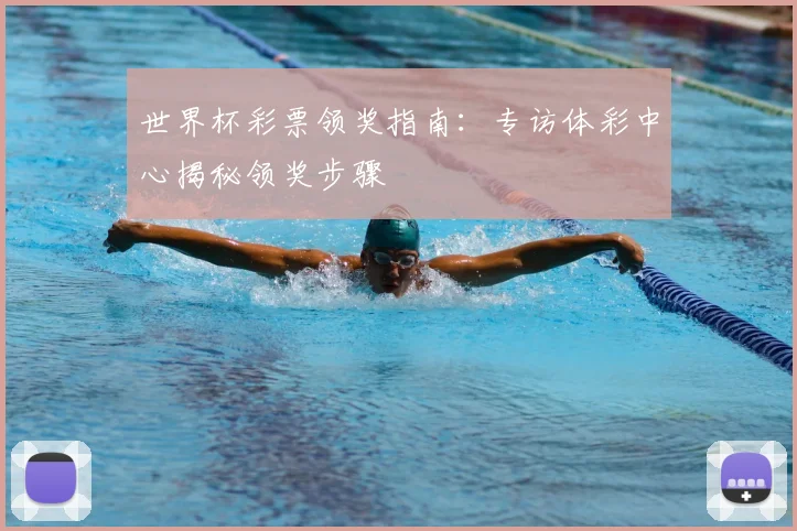 世界杯彩票领奖指南:专访体彩中心揭秘领奖步骤