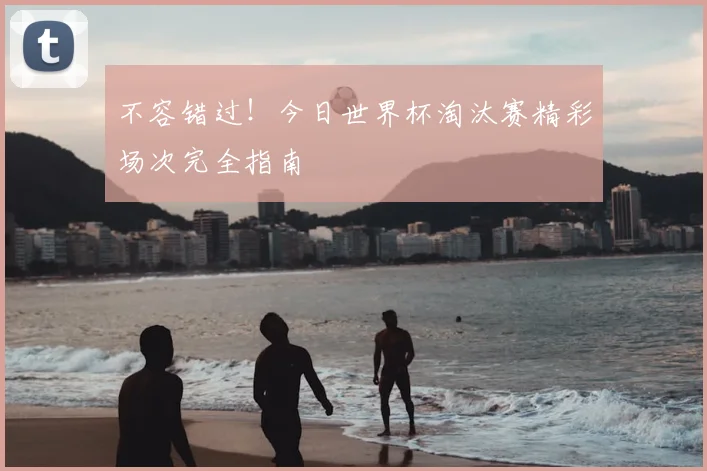 不容错过！今日世界杯淘汰赛精彩场次完全指南