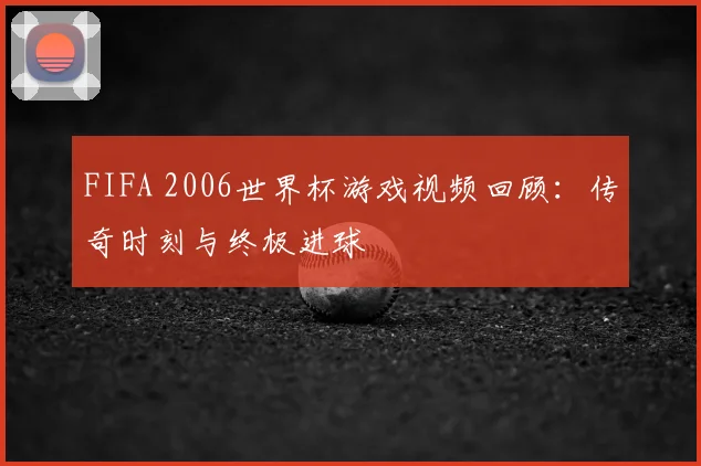 FIFA 2006世界杯游戏视频回顾：传奇时刻与终极进球