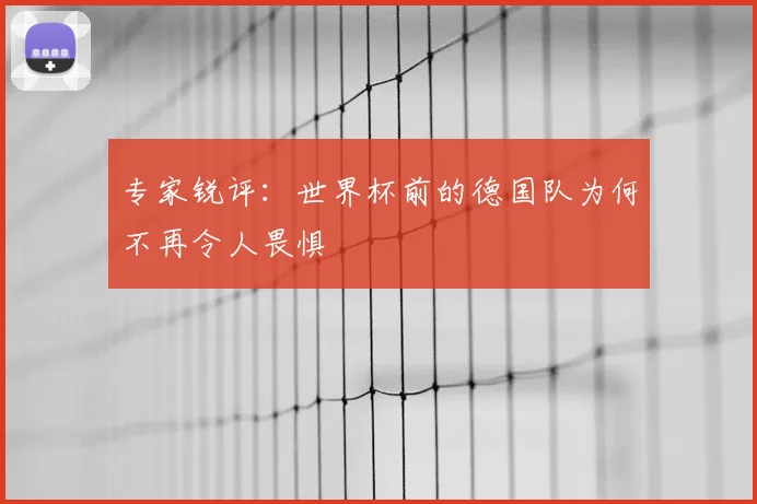 专家锐评：世界杯前的德国队为何不再令人畏惧
