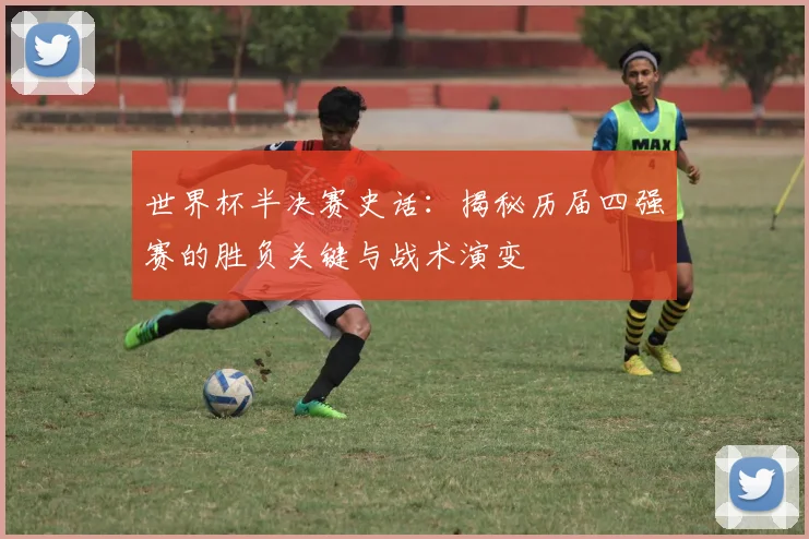 世界杯半决赛史话：揭秘历届四强赛的胜负关键与战术演变