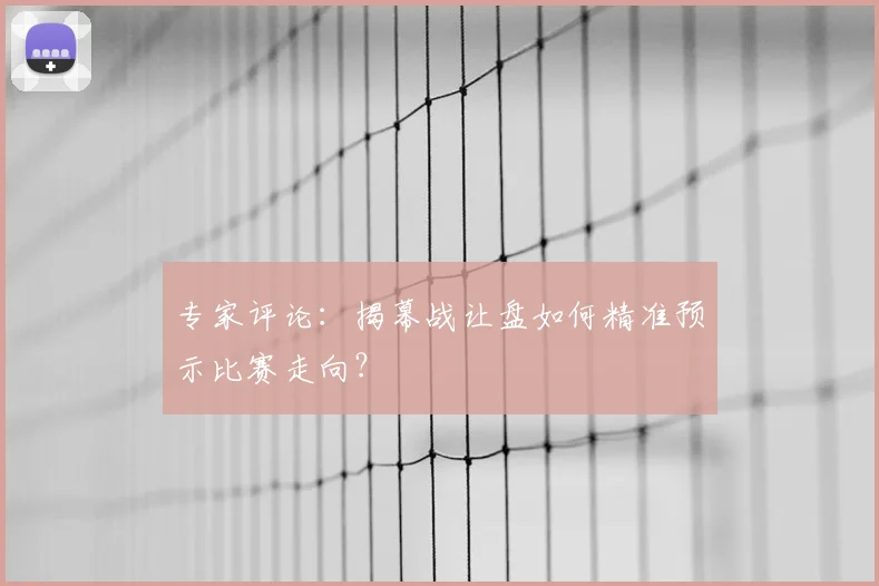 专家评论:揭幕战让盘如何精准预示比赛走向?
