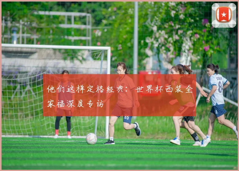 他们这样定格经典:世界杯西装全家福深度专访