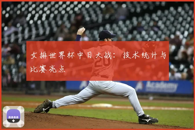 女排世界杯中日大战：技术统计与比赛亮点