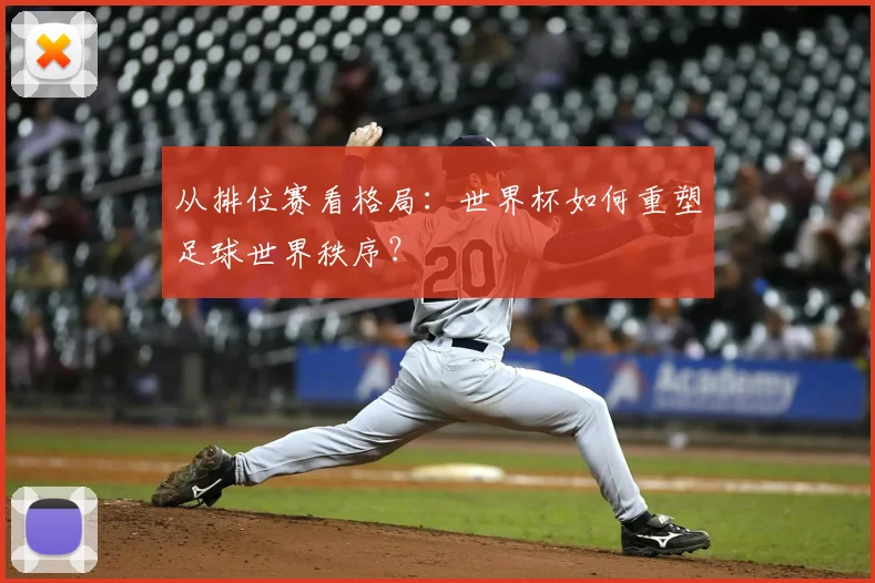 从排位赛看格局:世界杯如何重塑足球世界秩序?