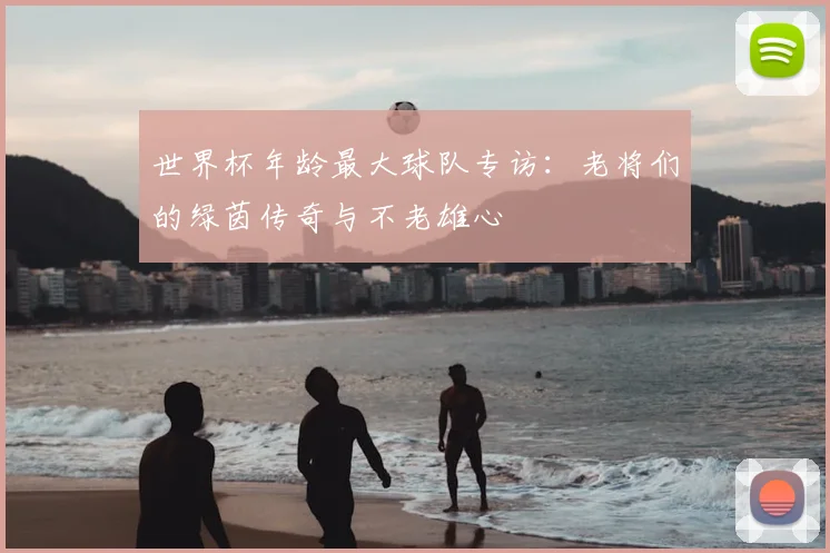 世界杯年龄最大球队专访：老将们的绿茵传奇与不老雄心