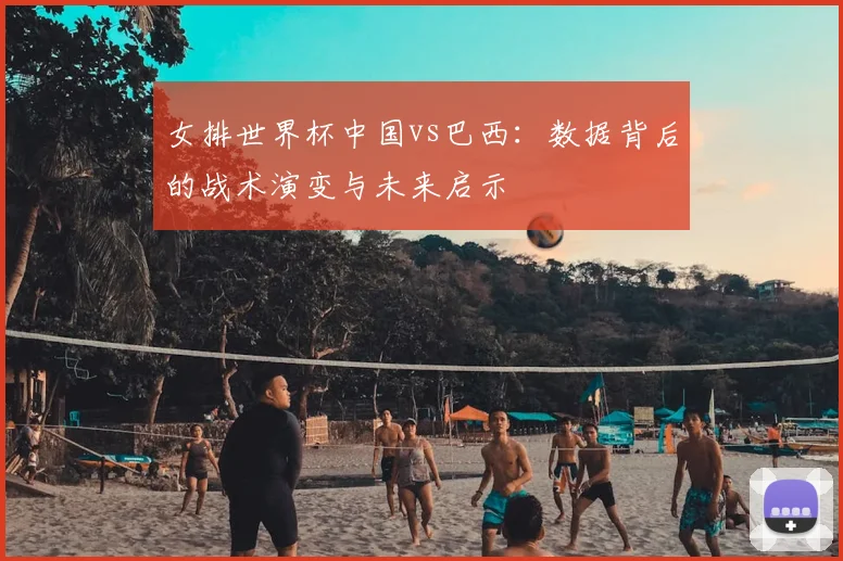 女排世界杯中国vs巴西：数据背后的战术演变与未来启示