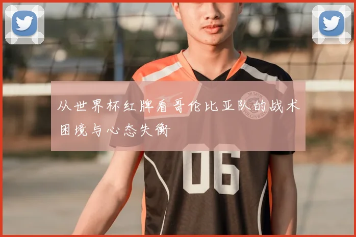 从世界杯红牌看哥伦比亚队的战术困境与心态失衡