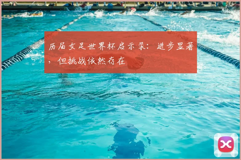 历届女足世界杯启示录:进步显著,但挑战依然存在