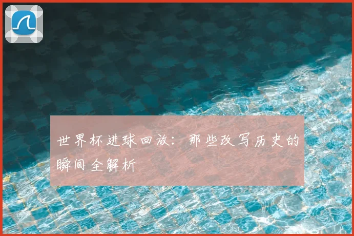 世界杯进球回放：那些改写历史的瞬间全解析