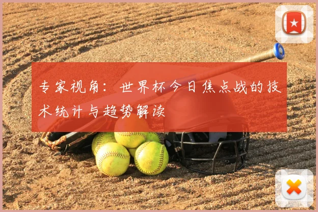 专家视角:世界杯今日焦点战的技术统计与趋势解读
