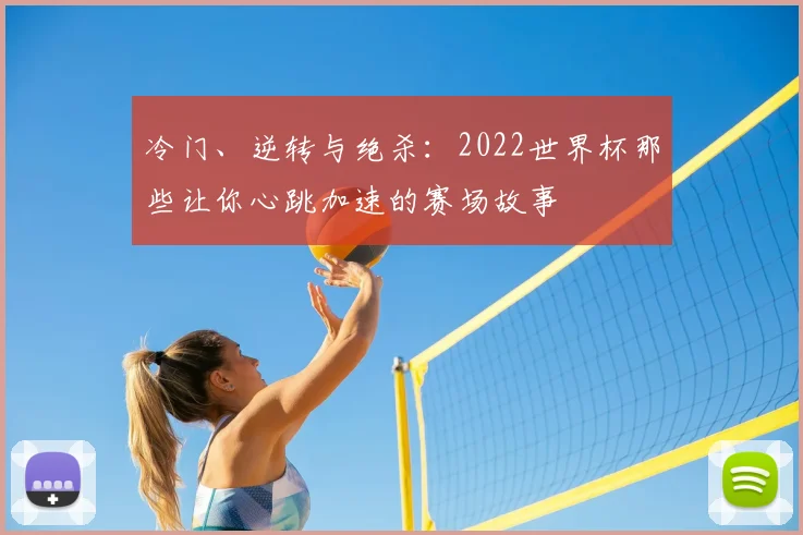 冷门、逆转与绝杀:2022世界杯那些让你心跳加速的赛场故事