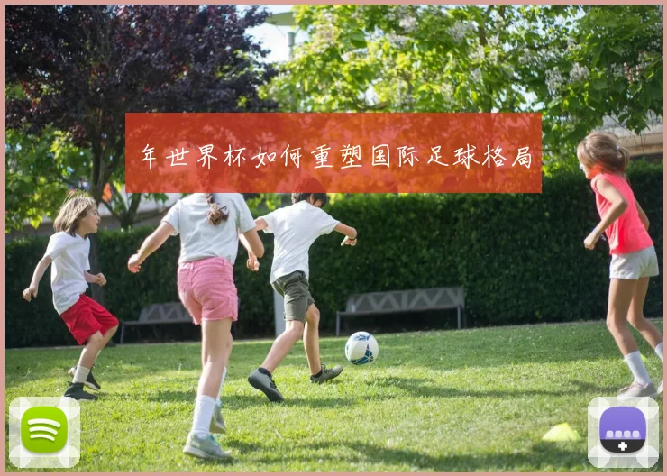 年世界杯如何重塑国际足球格局